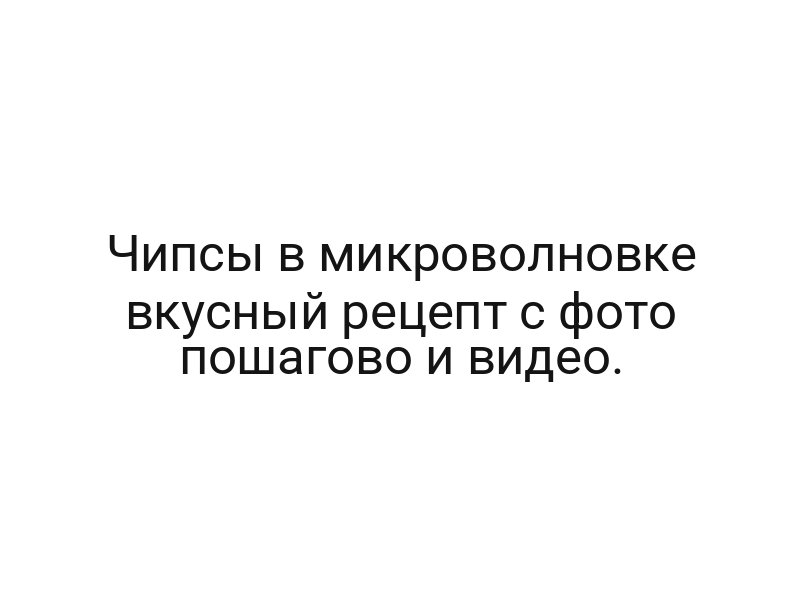 Чипсы в микроволновке вкусный рецепт с фото пошагово и видео.