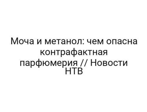 Моча и метанол: чем опасна контрафактная парфюмерия // Новости НТВ