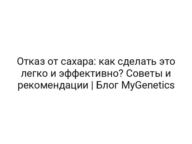Отказ от сахара: как сделать это легко и эффективно? Советы и рекомендации | Блог MyGenetics