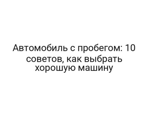 Автомобиль с пробегом: 10 советов, как выбрать хорошую машину