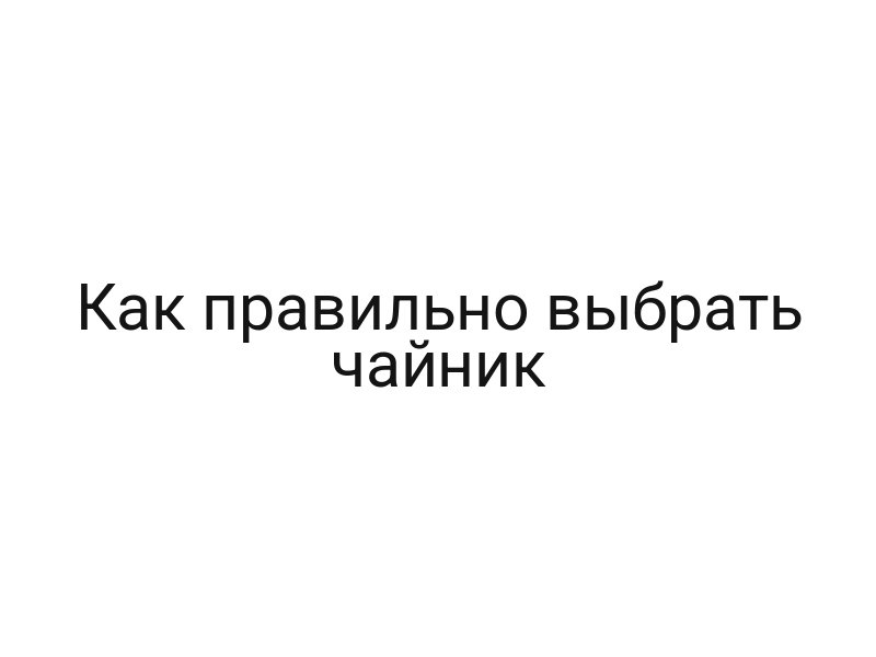 Как правильно выбрать чайник