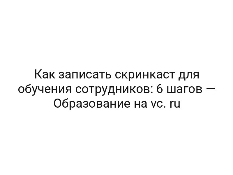 Как записать скринкаст для обучения сотрудников: 6 шагов — Образование на vc. ru