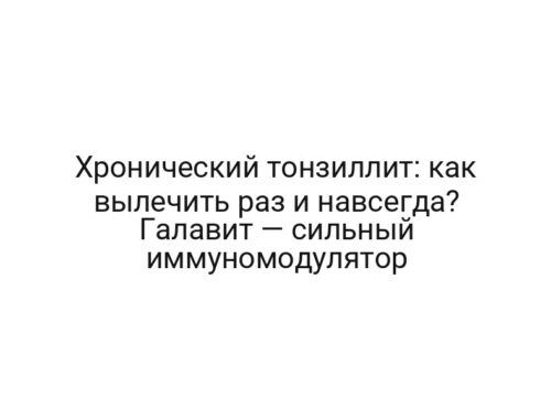 Хронический тонзиллит: как вылечить раз и навсегда? Галавит — сильный иммуномодулятор