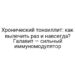 Хронический тонзиллит: как вылечить раз и навсегда? Галавит — сильный иммуномодулятор