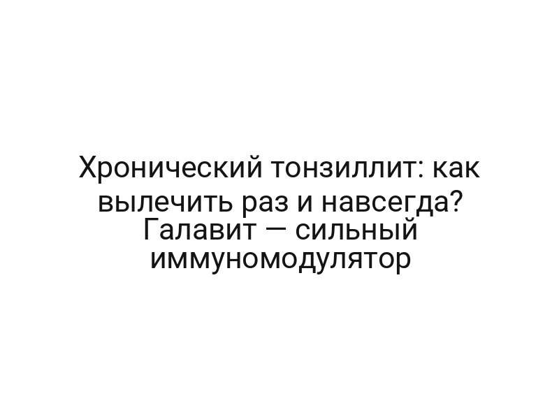Хронический тонзиллит: как вылечить раз и навсегда? Галавит — сильный иммуномодулятор