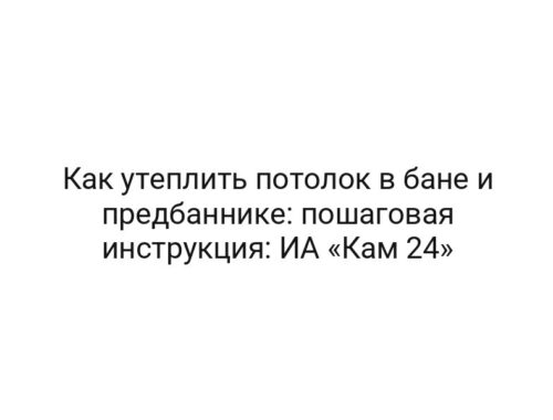 Как утеплить потолок в бане и предбаннике: пошаговая инструкция: ИА «Кам 24»