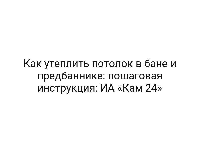 Как утеплить потолок в бане и предбаннике: пошаговая инструкция: ИА «Кам 24»