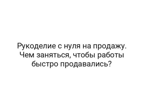 Рукоделие с нуля на продажу. Чем заняться, чтобы работы быстро продавались?