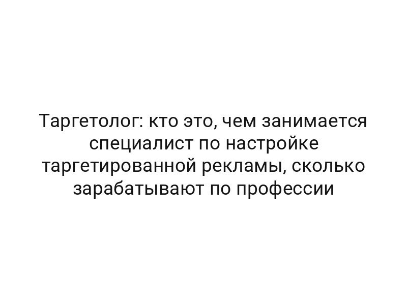 Таргетолог: кто это, чем занимается специалист по настройке таргетированной рекламы, сколько зарабатывают по профессии
