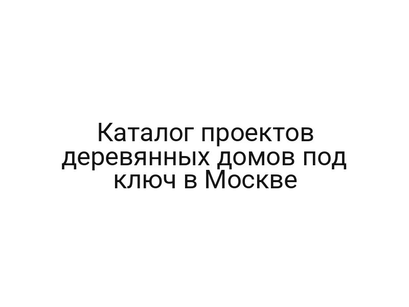 Каталог проектов деревянных домов под ключ в Москве