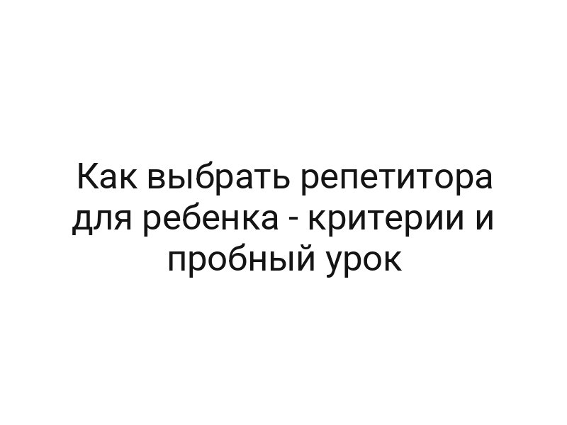 Как выбрать репетитора для ребенка — критерии и пробный урок