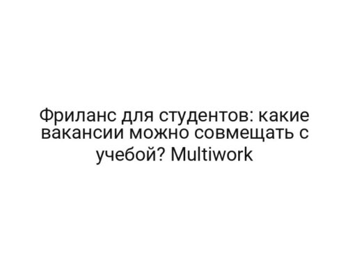 Фриланс для студентов: какие вакансии можно совмещать с учебой? Multiwork