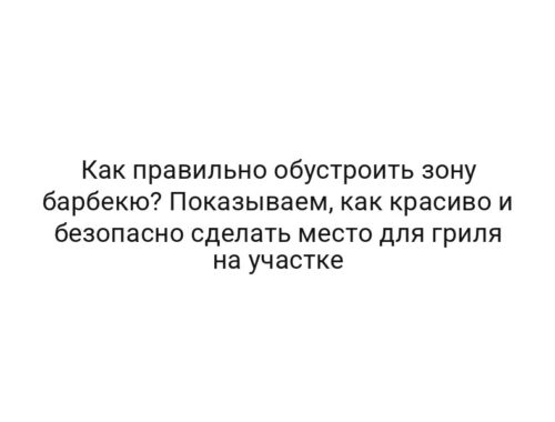 Как правильно обустроить зону барбекю? Показываем, как красиво и безопасно сделать место для гриля на участке