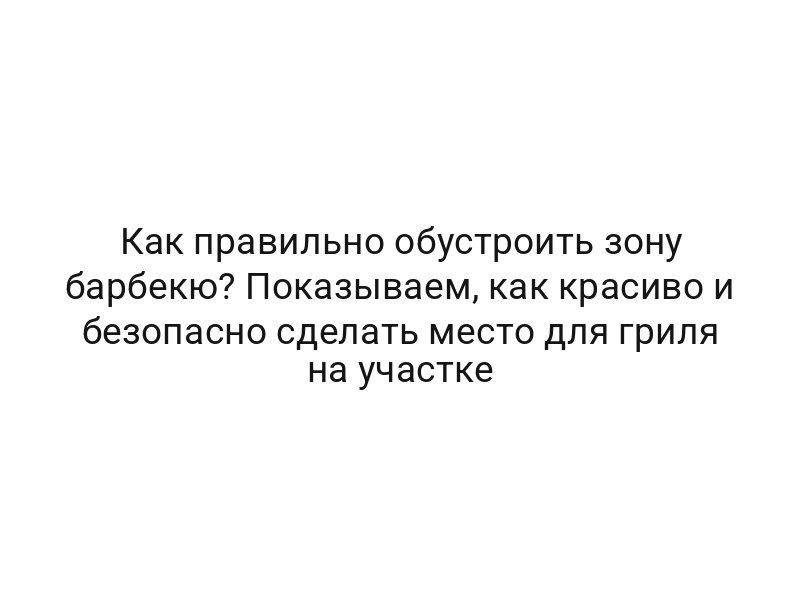 Как правильно обустроить зону барбекю? Показываем, как красиво и безопасно сделать место для гриля на участке